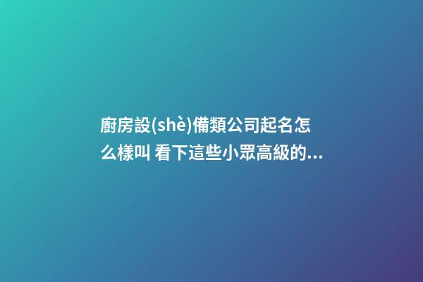 廚房設(shè)備類公司起名怎么樣叫 看下這些小眾高級的名字-第1張-公司起名-玄機派